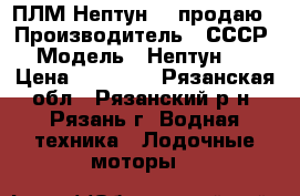 ПЛМ Нептун-23 продаю › Производитель ­ СССР › Модель ­ Нептун-23 › Цена ­ 12 500 - Рязанская обл., Рязанский р-н, Рязань г. Водная техника » Лодочные моторы   